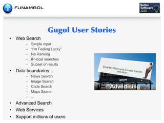 •   Web Search
         –   Simple input
         –   “I'm Feeling Lucky”
         –   No Ranking
         –   IP-local searches
         –   Subset of results
•   Data boundaries:
         –   News Search
         –   Image Search
         –   Code Search                       Advertising
         –   Maps Search
         –   ...
•   Advanced Search
•   Web Services
•   Support millions of users
 