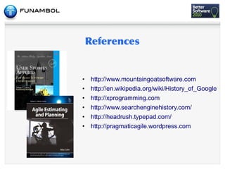 •   http://www.mountaingoatsoftware.com
•   http://en.wikipedia.org/wiki/History_of_Google
•   http://xprogramming.com
•   http://www.searchenginehistory.com/
•   http://headrush.typepad.com/
•   http://pragmaticagile.wordpress.com
 
