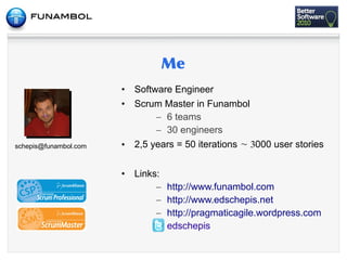 •   Software Engineer
                       •   Scrum Master in Funambol
                                – 6 teams
                                – 30 engineers
schepis@funambol.com   •   2,5 years = 50 iterations  3000 user stories


                       •   Links:
                                – http://www.funambol.com
                                – http://www.edschepis.net
                                – http://pragmaticagile.wordpress.com
                                  edschepis
 
