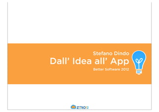 Stefano Dindo
Dall’ Idea all’ App
          Better Software 2012
 
