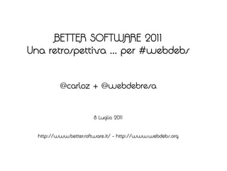 BETTER SOFTWARE 2011
Una retrospettiva ... per #webdebs


          @carloz + @webdebresa


                       8 Luglio 2011


  http://www.bettersoftware.it/ - http://www.webdebs.org
 