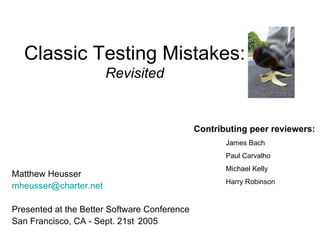 Classic Testing Mistakes: Revisited Matthew Heusser [email_address] Presented at the Better Software Conference San Francisco, CA - Sept. 21st ,  2005 Contributing peer reviewers: James Bach Paul Carvalho  Michael Kelly Harry Robinson 