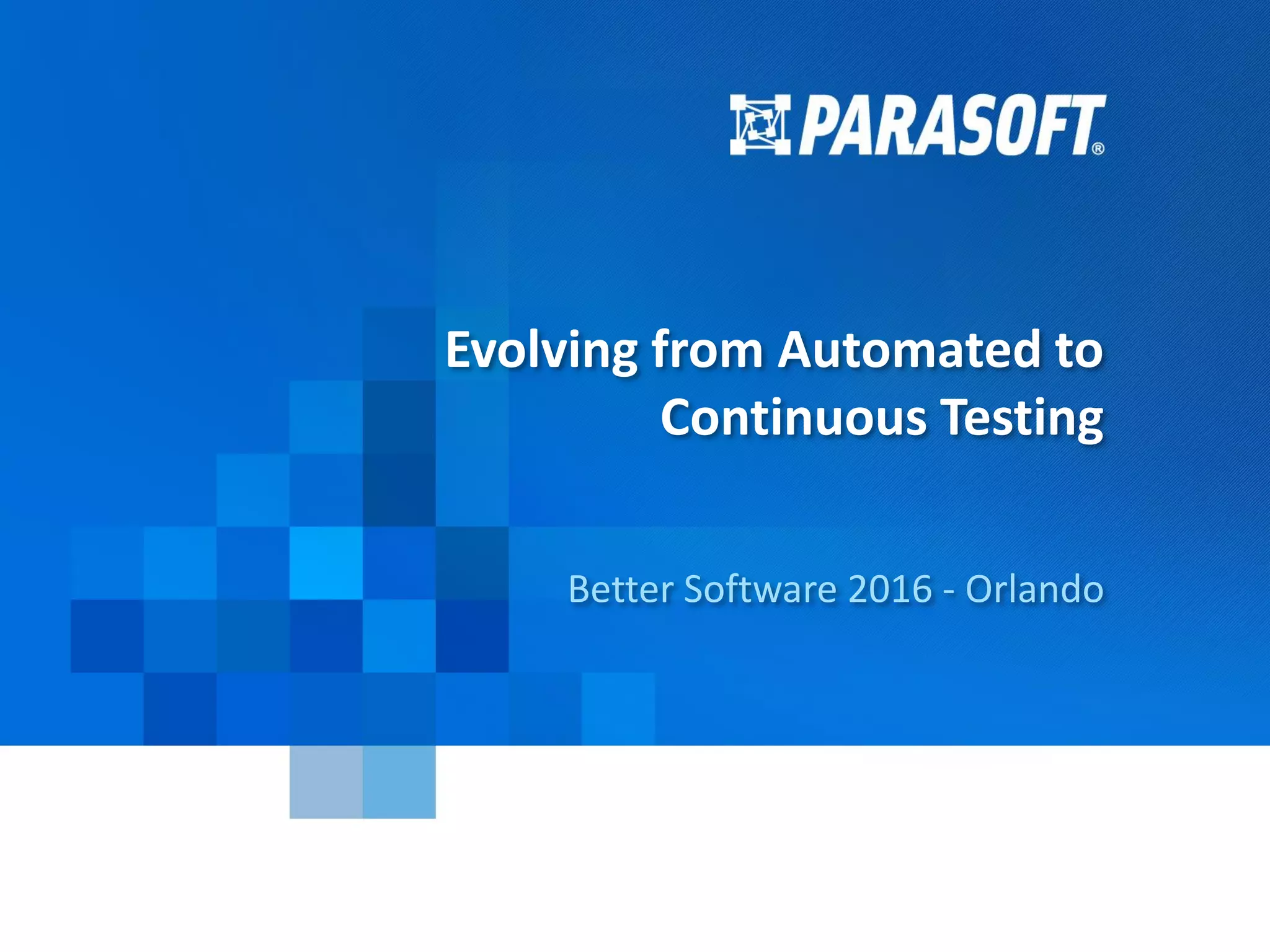 Parasoft Copyright © 2016 1
2016-11-23
Evolving from Automated to
Continuous Testing
Better Software 2016 - Orlando
 