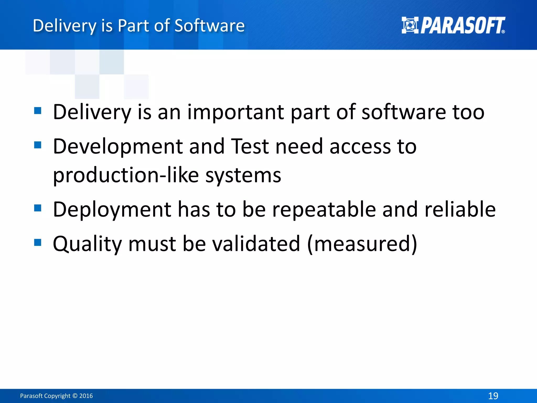 Parasoft Copyright © 2016 1919
Delivery is Part of Software
 Delivery is an important part of software too
 Development and Test need access to
production-like systems
 Deployment has to be repeatable and reliable
 Quality must be validated (measured)
 