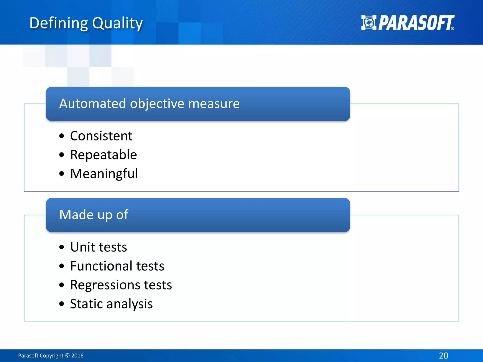 Parasoft Copyright © 2016 2020
Defining Quality
• Consistent
• Repeatable
• Meaningful
Automated objective measure
• Unit tests
• Functional tests
• Regressions tests
• Static analysis
Made up of
 