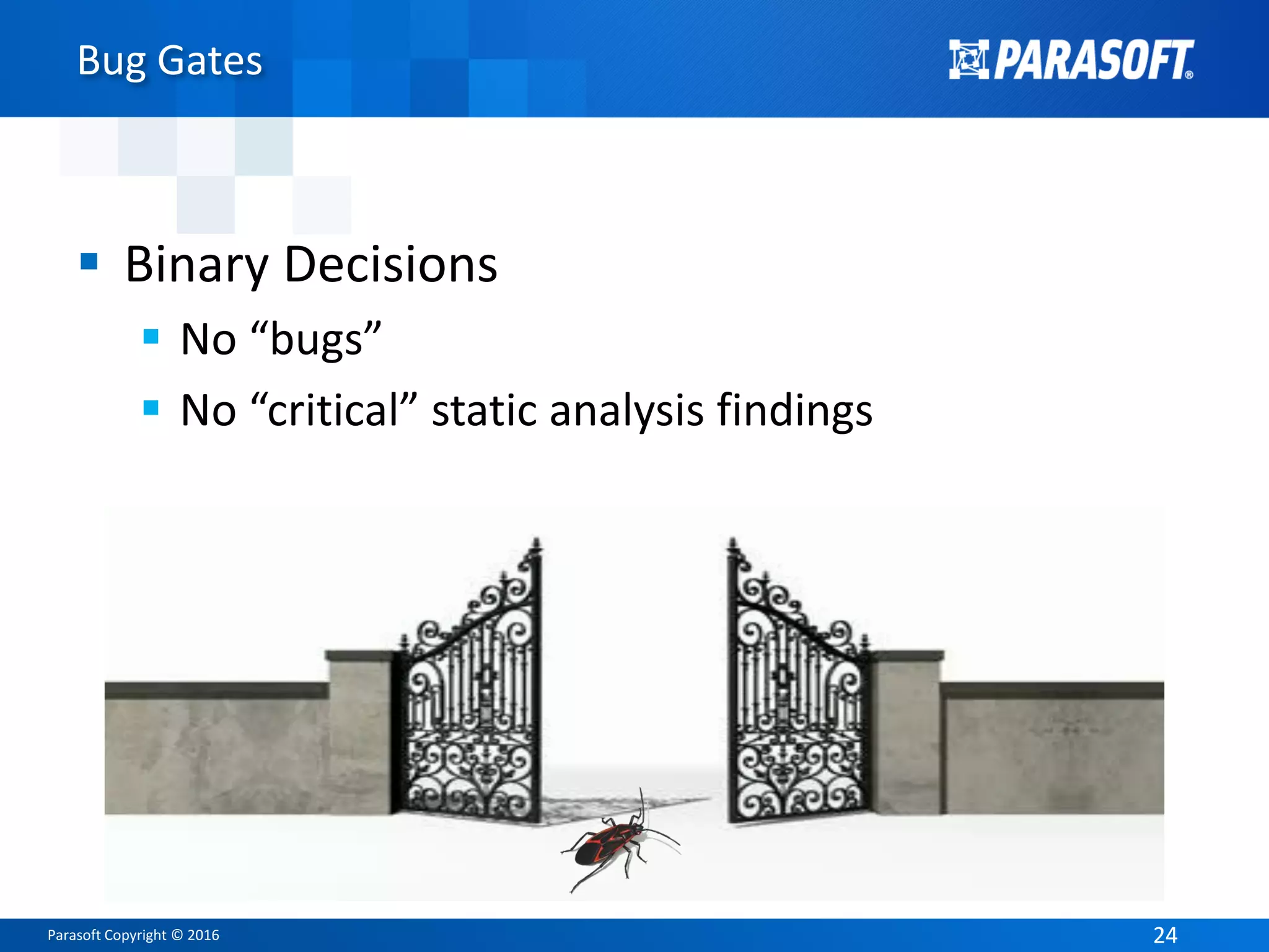 Parasoft Copyright © 2016 2424
Bug Gates
 Binary Decisions
 No “bugs”
 No “critical” static analysis findings
 
