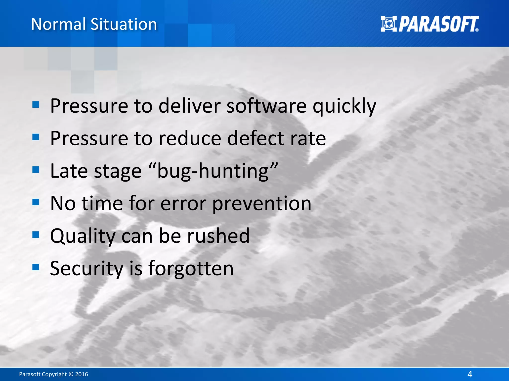 Parasoft Copyright © 2016 44
Normal Situation
 Pressure to deliver software quickly
 Pressure to reduce defect rate
 Late stage “bug-hunting”
 No time for error prevention
 Quality can be rushed
 Security is forgotten
 