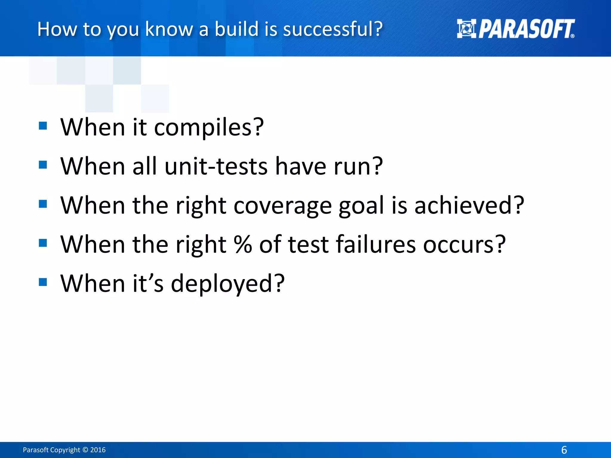Parasoft Copyright © 2016 66
How to you know a build is successful?
 When it compiles?
 When all unit-tests have run?
 When the right coverage goal is achieved?
 When the right % of test failures occurs?
 When it’s deployed?
 
