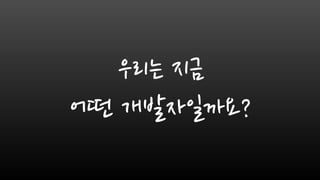 우리는 지금
어떤 개발자일까요?
 