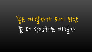 좀 더 성장하는 개발자
좋은 개발자가 되기 위한
 