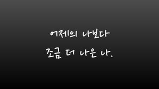 어제의 나보다
조금 더 나은 나.
 