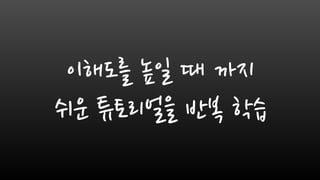 이해도를 높일 때 까지
쉬운 튜토리얼을 반복 학습
 