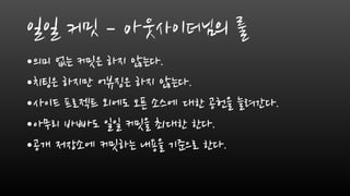 일일 커밋 – 아웃사이더님의 룰
•의미 없는 커밋은 하지 않는다.
•치팅은 하지만 어뷰징은 하지 않는다.
•사이드 프로젝트 외에도 오픈 소스에 대한 공헌을 늘려간다.
•아무리 바빠도 일일 커밋을 최대한 한다.
•공개 저장소에 커밋하는 내용을 기준으로 한다.
 