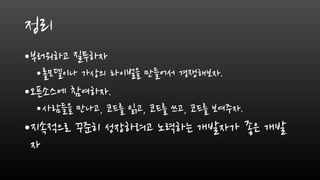 정리
•부러워하고 질투하자
•롤모델이나 가상의 라이벌을 만들어서 경쟁해보자.
•오픈소스에 참여하자.
•사람들을 만나고, 코드를 읽고, 코드를 쓰고, 코드를 보여주자.
•지속적으로 꾸준히 성장하려고 노력하는 개발자가 좋은 개발
자
 