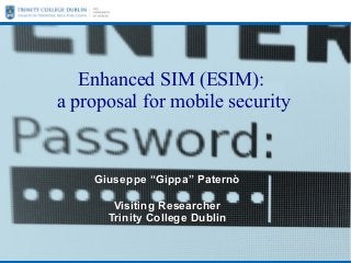 Enhanced SIM (ESIM):
a proposal for mobile security

Giuseppe “Gippa” Paternò
Visiting Researcher
Trinity College Dublin

 