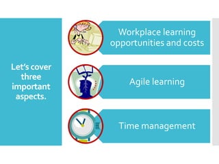 Workplace learning
opportunities and costs
Let’s cover
three
important
aspects.

Agile learning

Time management

 