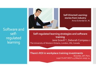 Self-Directed Learning:
stories from industry
Anna Eckerdal et. Al.

Software and
selfregulated
learning

Self-regulated learning strategies and software
training
Jane Gravill *, Deborah Compeau 1
The University of Western Ontario, London, ON, Canada

There's ROI in workplace training investments
Brownlee, Jeff. Plant,
suppl. PLANT WEST 4.3 (May/Jun 2009): 14.

 