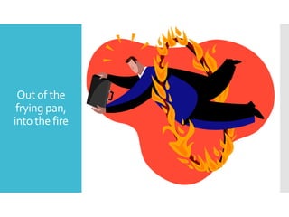 Out of the
frying pan,
into the fire

 