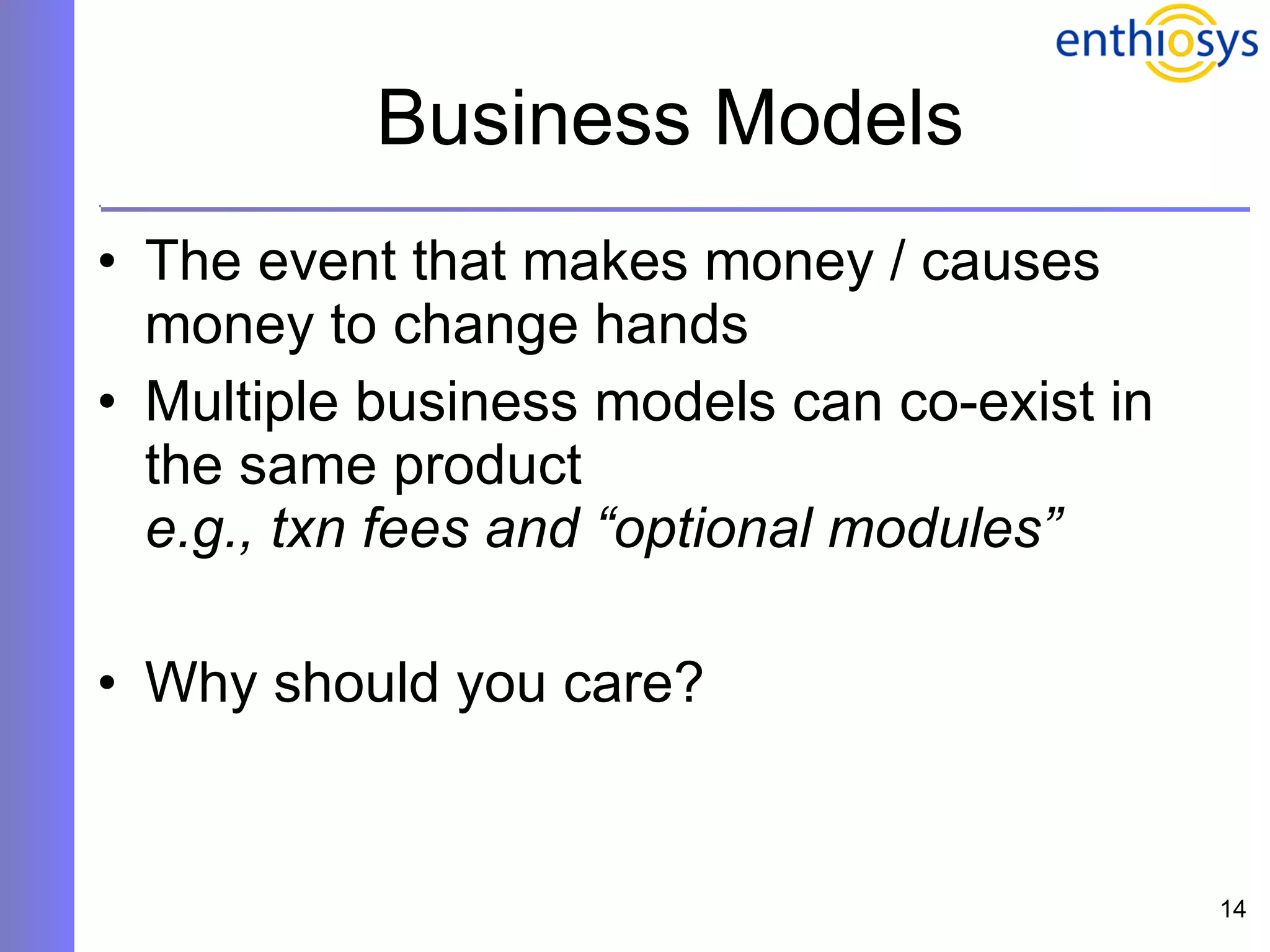 Business Models The event that makes money / causes money to change hands  Multiple business models can co-exist in the same product e.g., txn fees and “optional modules” Why should you care? 