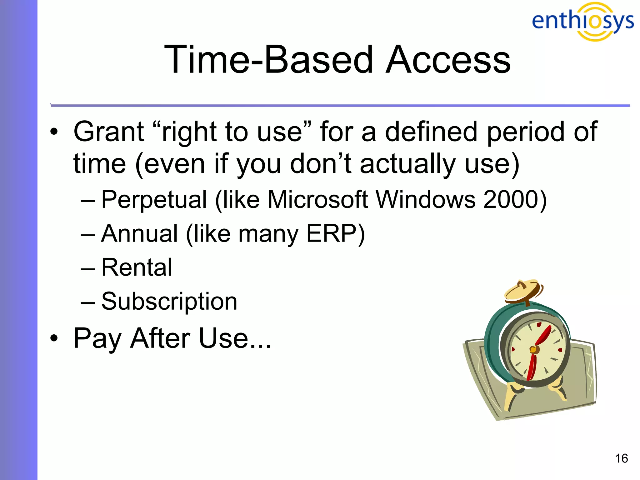 Time-Based Access Grant “right to use” for a defined period of time (even if you don’t actually use) Perpetual (like Microsoft Windows 2000) Annual (like many ERP) Rental Subscription Pay After Use... 