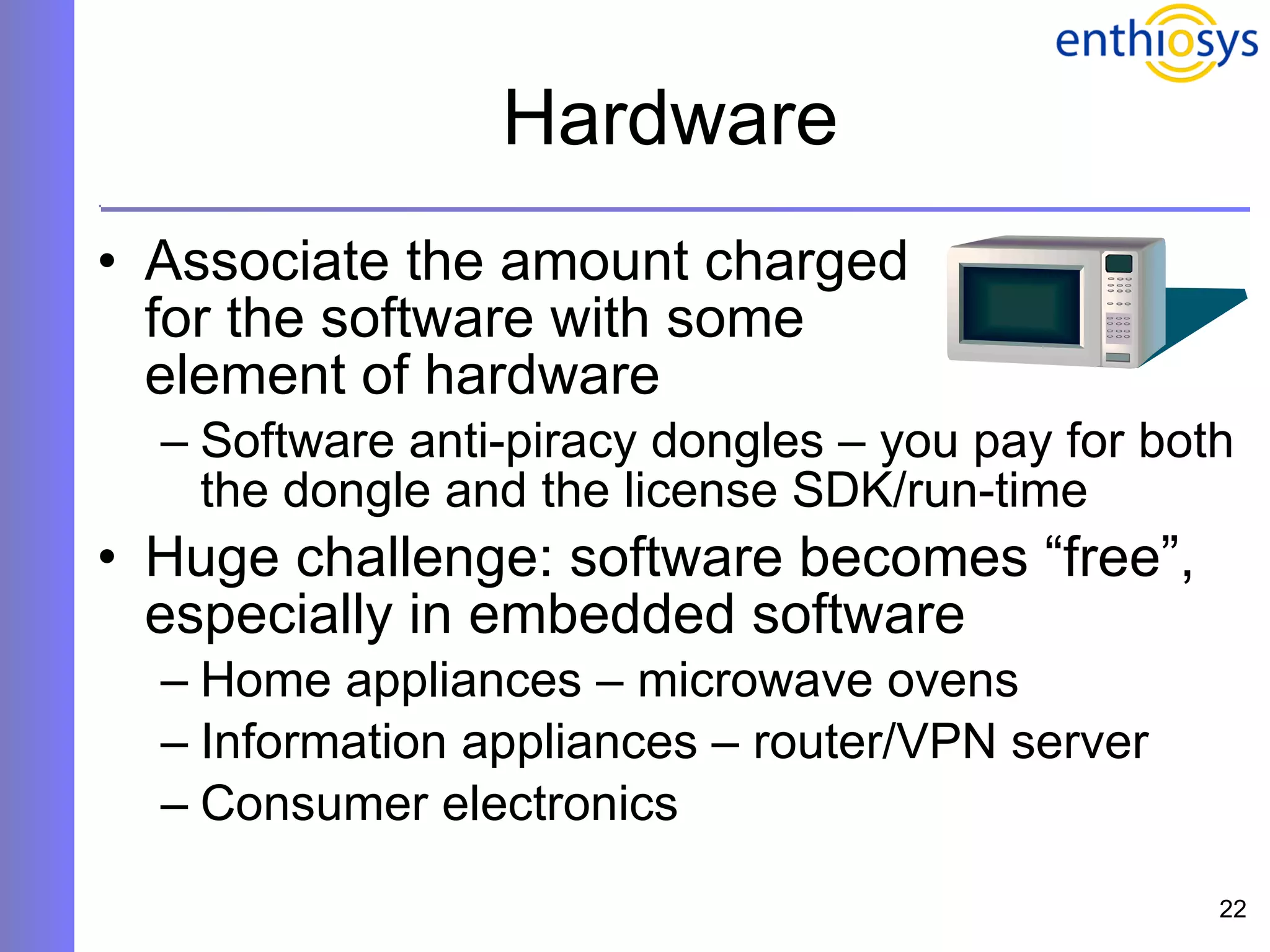 Hardware Associate the amount charged  for the software with some  element of hardware Software anti-piracy dongles – you pay for both the dongle and the license SDK/run-time Huge challenge: software becomes “free”, especially in embedded software Home appliances – microwave ovens Information appliances – router/VPN server Consumer electronics 