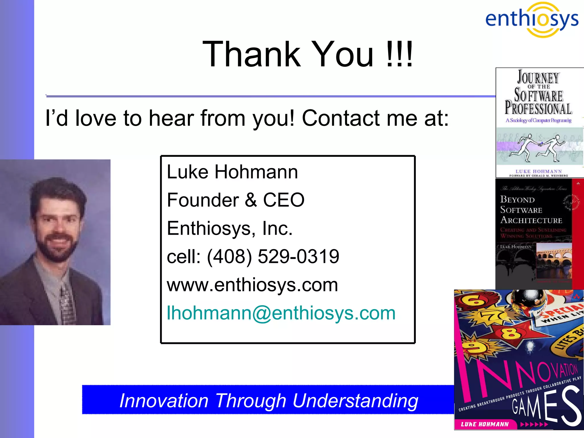 Thank You !!! I’d love to hear from you! Contact me at: Innovation Through Understanding Luke Hohmann Founder & CEO Enthiosys, Inc. cell: (408) 529-0319 www.enthiosys.com [email_address] 