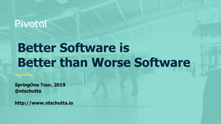 Better Software is
Better than Worse Software
SpringOne Tour, 2019
@ntschutta
http://www.ntschutta.io
1
 