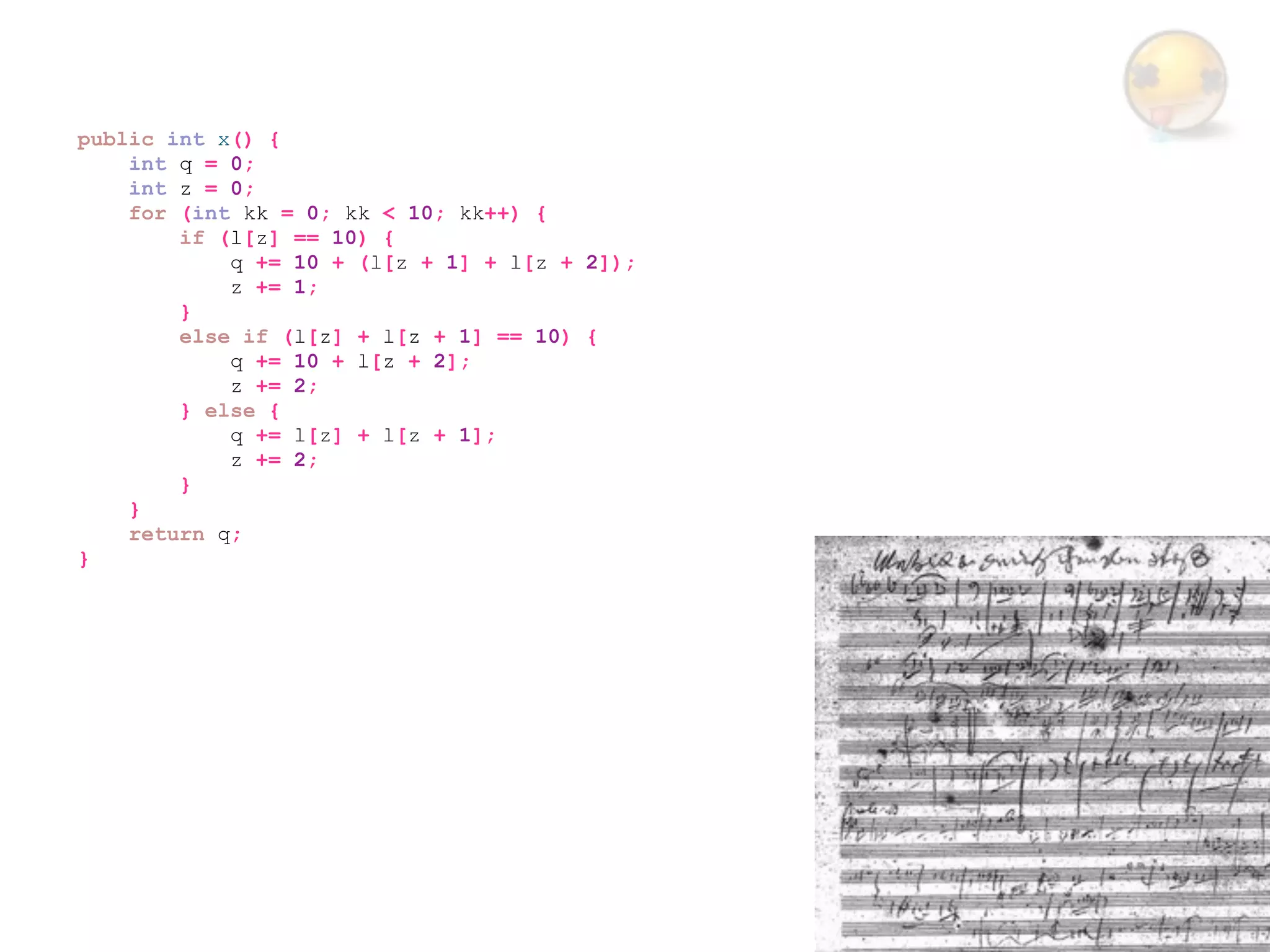 public int x() {
    int q = 0;
    int z = 0;
    for (int kk = 0; kk < 10; kk++) {
        if (l[z] == 10) {
            q += 10 + (l[z + 1] + l[z + 2]);
            z += 1;
        }
        else if (l[z] + l[z + 1] == 10) {
            q += 10 + l[z + 2];
            z += 2;
        } else {
            q += l[z] + l[z + 1];
            z += 2;
        }
    }
    return q;
}
 