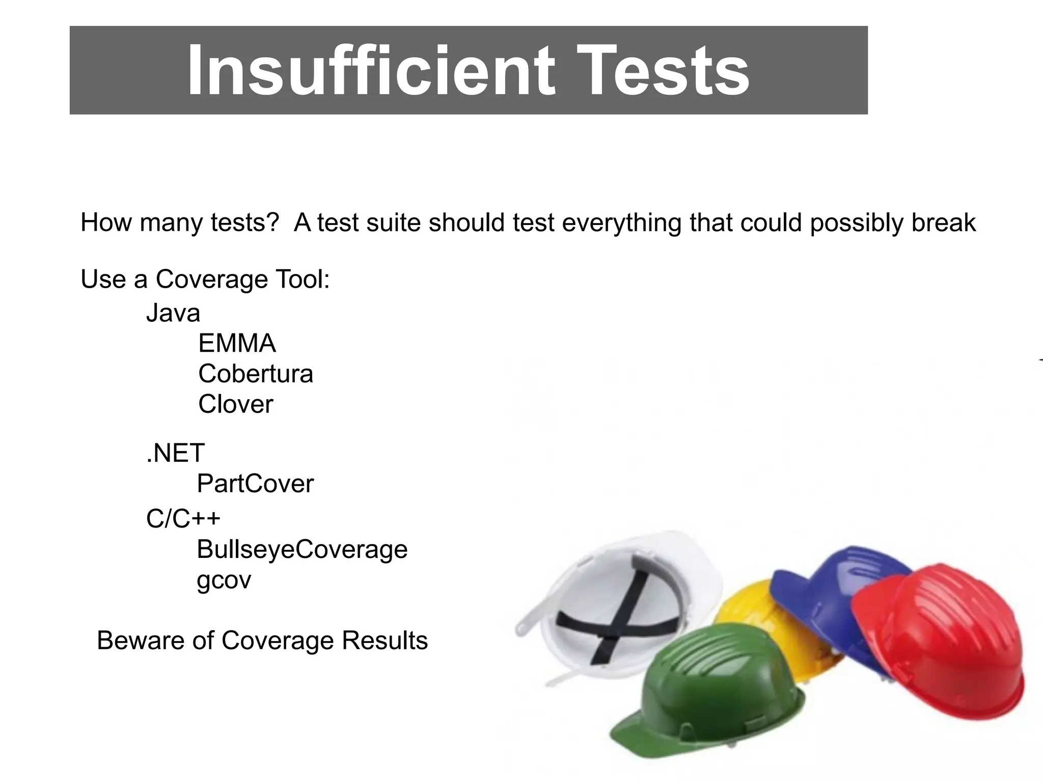 Insufficient Tests
How many tests? A test suite should test everything that could possibly break

Use a Coverage Tool:
     Java
         EMMA
         Cobertura
         Clover
     .NET
        PartCover
     C/C++
        BullseyeCoverage
        gcov

 Beware of Coverage Results
 