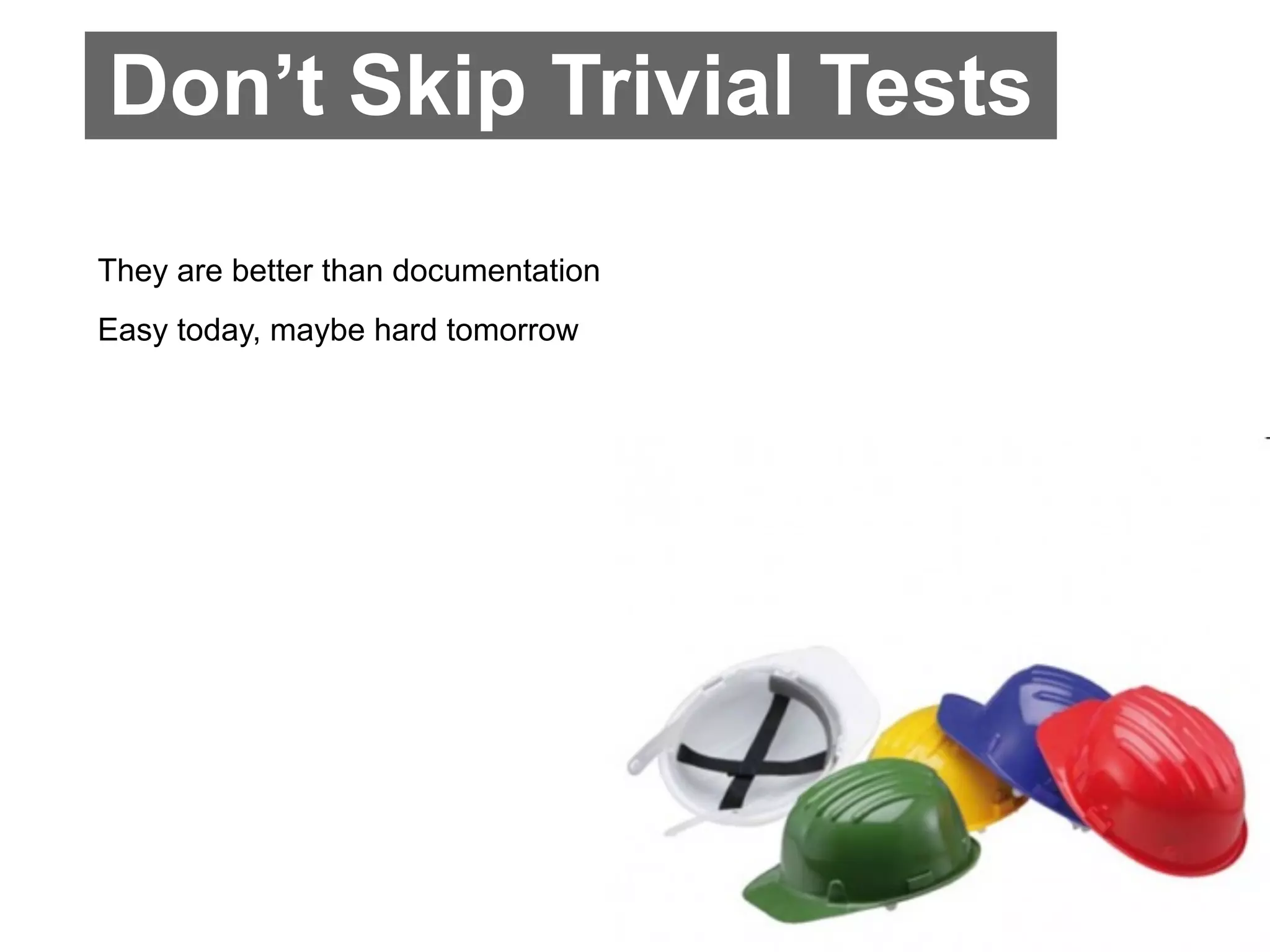 Don’t Skip Trivial Tests
They are better than documentation
Easy today, maybe hard tomorrow
 