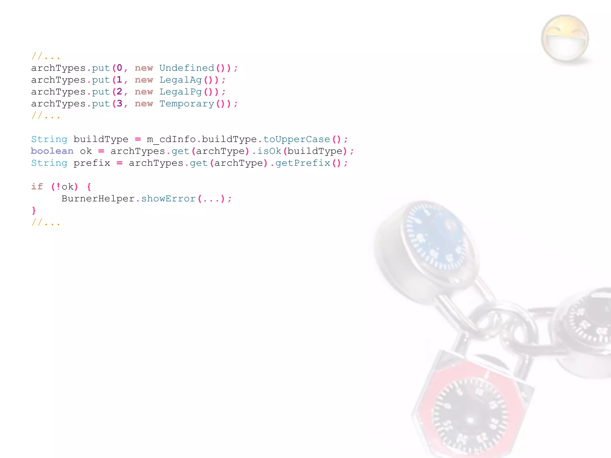 //...
archTypes.put(0,   new   Undefined());
archTypes.put(1,   new   LegalAg());
archTypes.put(2,   new   LegalPg());
archTypes.put(3,   new   Temporary());
//...

String buildType = m_cdInfo.buildType.toUpperCase();
boolean ok = archTypes.get(archType).isOk(buildType);
String prefix = archTypes.get(archType).getPrefix();

if (!ok) {
      BurnerHelper.showError(...);
}
//...
 