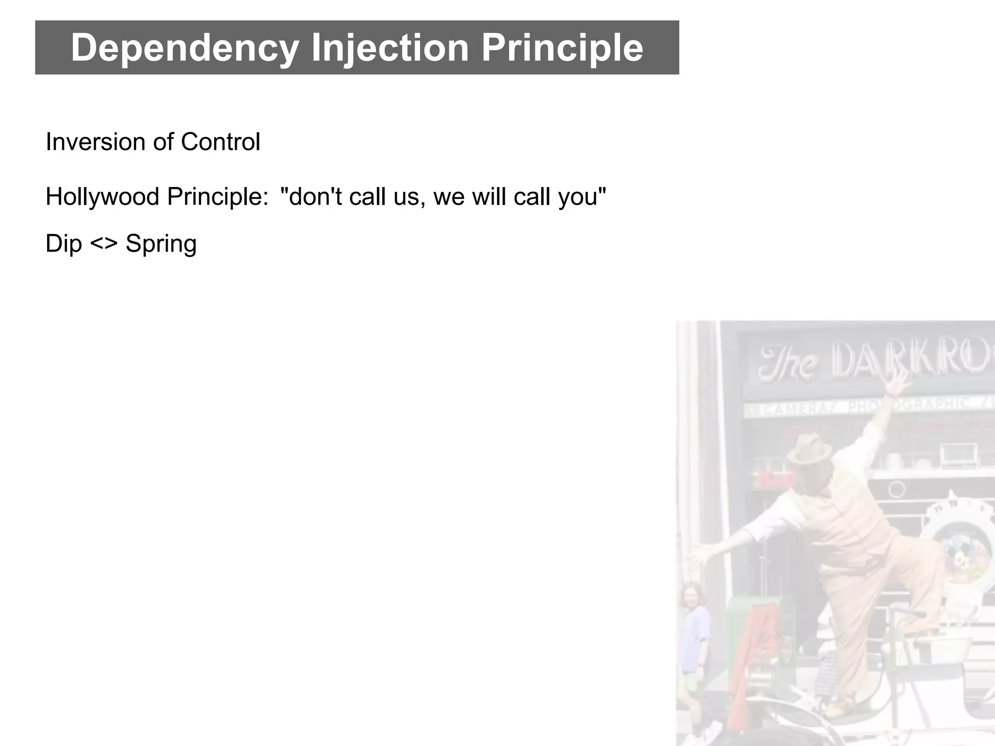 Dependency Injection Principle

Inversion of Control

Hollywood Principle: "don't call us, we will call you"
Dip <> Spring
 