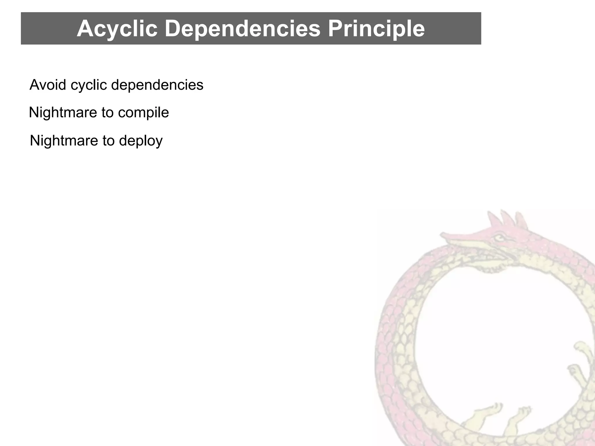 Acyclic Dependencies Principle

Avoid cyclic dependencies
Nightmare to compile
Nightmare to deploy
 