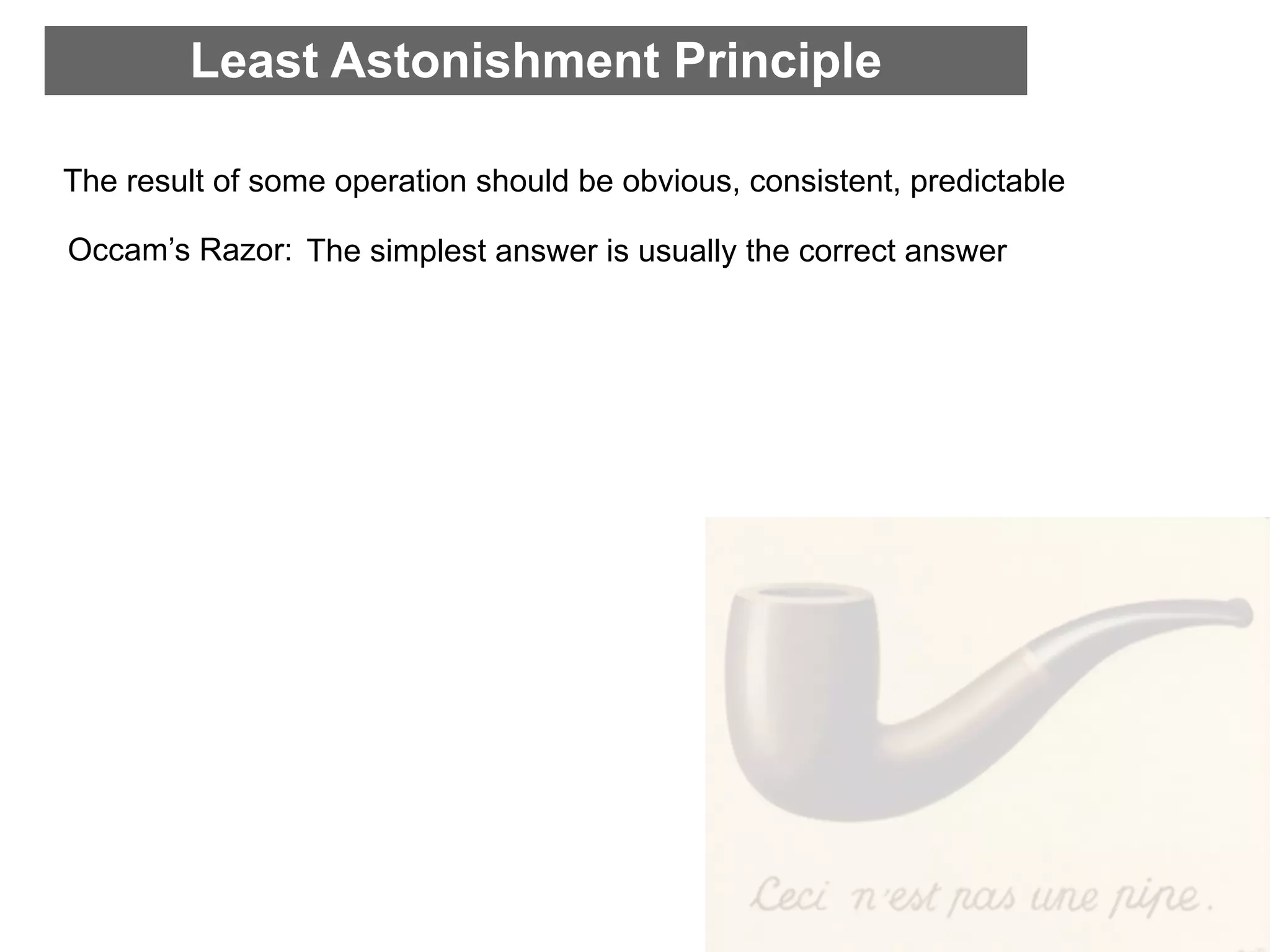 Least Astonishment Principle

The result of some operation should be obvious, consistent, predictable

Occam’s Razor: The simplest answer is usually the correct answer
 
