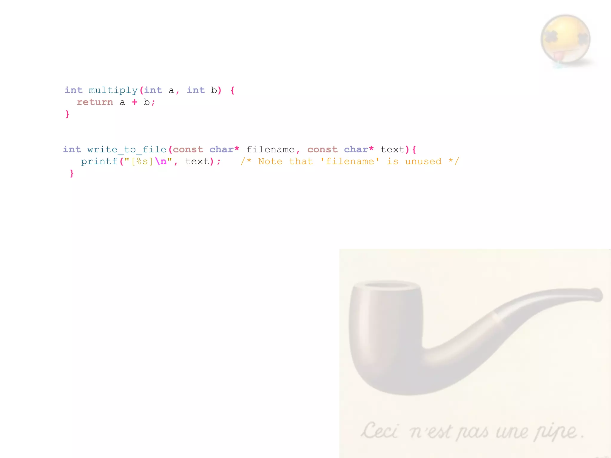 int multiply(int a, int b) {
  return a + b;
}


int write_to_file(const char* filename, const char* text){
   printf("[%s]n", text);   /* Note that 'filename' is unused */
 }
 
