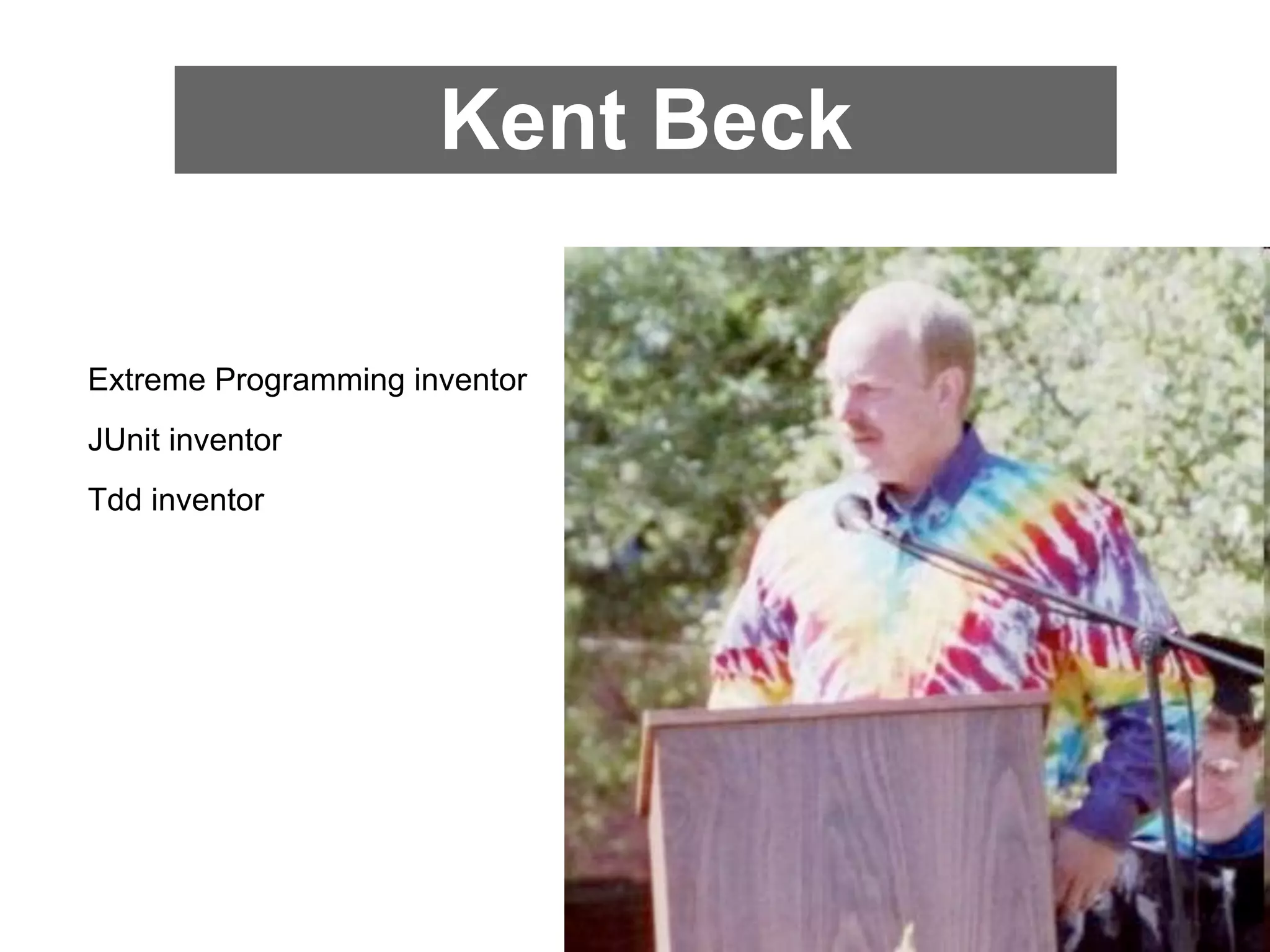 Kent Beck

Extreme Programming inventor
JUnit inventor
Tdd inventor
 