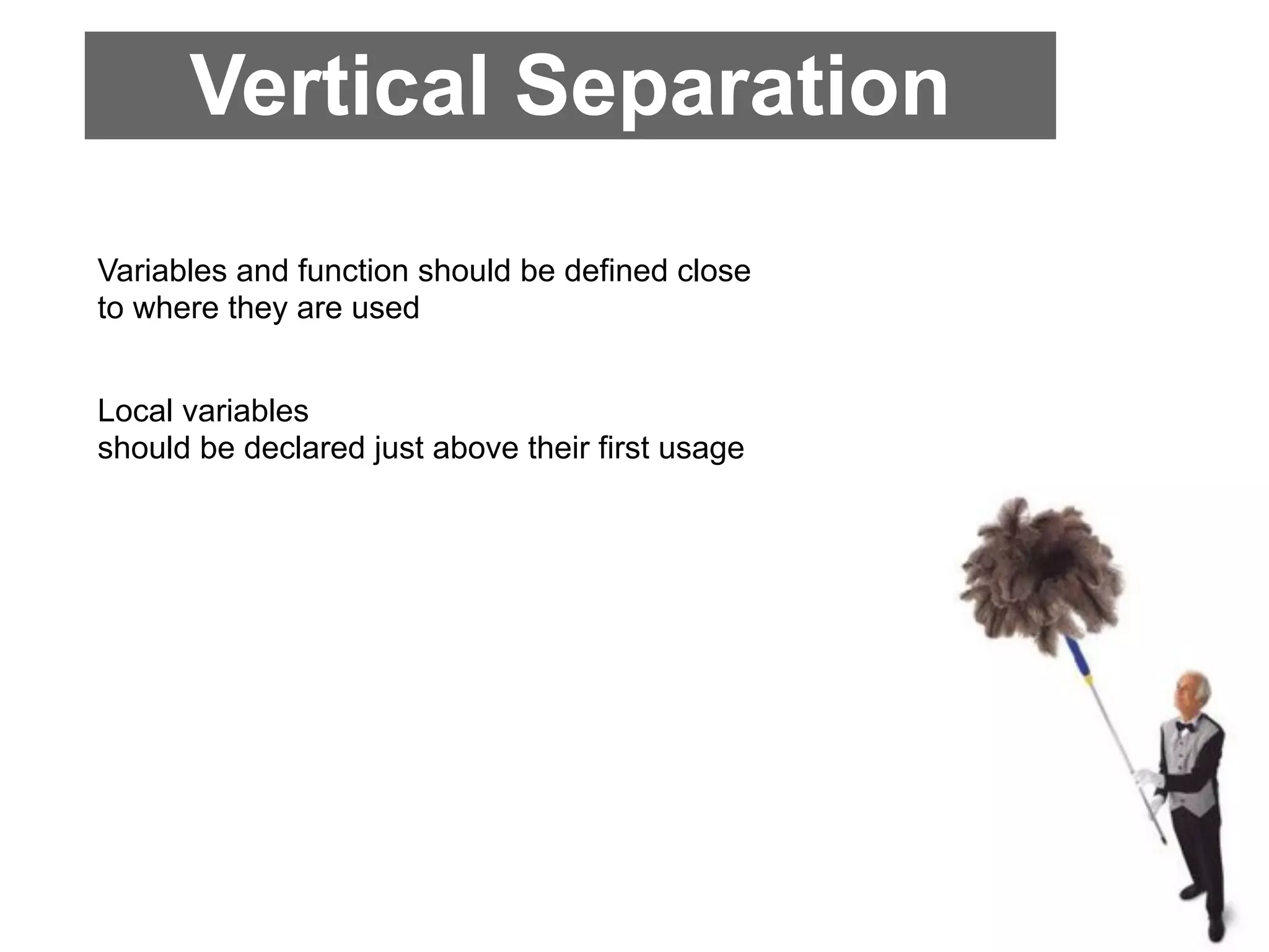 Vertical Separation
Variables and function should be defined close
to where they are used


Local variables
should be declared just above their first usage
 