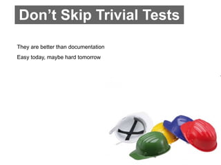 Don’t Skip Trivial Tests
They are better than documentation
Easy today, maybe hard tomorrow
 