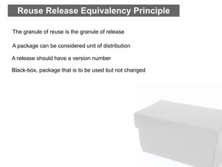 Reuse Release Equivalency Principle

The granule of reuse is the granule of release

A package can be considered unit of distribution

A release should have a version number

Black-box, package that is to be used but not changed
 