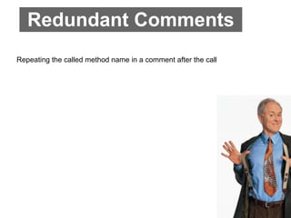 Redundant Comments
Repeating the called method name in a comment after the call
 