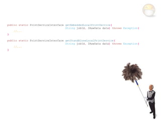 public static PrintServiceInterface getEmbeddedLocalPrintService(
                                    String jobId, IRawData data) throws Exception{
    //...
}

public static PrintServiceInterface getStandAloneLocalPrintService(
                                    String jobId, IRawData data) throws Exception{
    //...
}
 