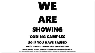 WE
ARE
SHOWING
CODING SAMPLES
SO IF YOU HAVE PASSED
THE AGE OF TWENTY THEN YOU SHOULD PROBABLY THINK
ABOUT SITTING RIGHT UP CLOSE TO THE FRONT OF THE ROOM BECAUSE OTHERWISE YOU MIGHT MISS OUT
A N D I F Y O U C A N R E A D T H I S, T H E N Y O U S H O U L D L E A V E B E C A U S E Y O U H A V E S U P E R P O W E R S A N D Y O U S H O U L D B E I N A N A V E N G E R S M O V I E N O T L E A R N I N G A B O U T I N F O R M A T I O N T E C H N O L O G Y. :-)
 