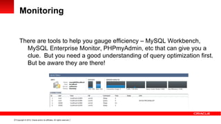 Monitoring


      There are tools to help you gauge efficiency – MySQL Workbench,
        MySQL Enterprise Monitor, PHPmyAdmin, etc that can give you a
        clue. But you need a good understanding of query optimization first.
        But be aware they are there!




17 Copyright © 2012, Oracle and/or its affiliates. All rights reserved.
 