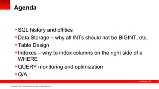 Agenda


        SQL history and offities
        Data Storage – why all INTs should not be BIGINT, etc.
        Table Design
        Indexes – why to index columns on the right side of a
         WHERE
        QUERY monitoring and optimization
        Q/A

4 Copyright © 2012, Oracle and/or its affiliates. All rights reserved.
 
