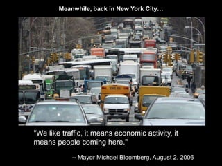 Meanwhile, back in New York City… 
"We like traffic, it means economic activity, it 
means people coming here." 
-- Mayor Michael Bloomberg, August 2, 2006 
 