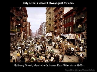 City streets weren't always just for cars 
Mulberry Street, Manhattan’s Lower East Side, circa 1900. 
Source: Library of Congress Photocrom Collection 
 
