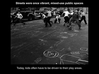 Streets were once vibrant, mixed-use public spaces 
Today, kids often have to be driven to their play areas. 
 