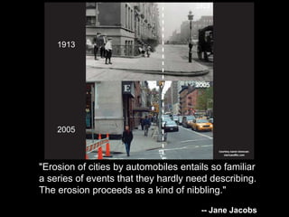 "Erosion of cities by automobiles entails so familiar 
a series of events that they hardly need describing. 
The erosion proceeds as a kind of nibbling." 
-- Jane Jacobs 
1913 
2005 
 