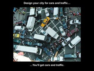 Design your city for cars and traffic… 
…You'll get cars and traffic. 
 