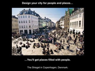 Design your city for people and places… 
…You'll get places filled with people. 
The Strøget in Copenhagen, Denmark. 
 